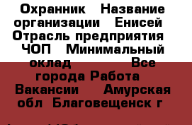 Охранник › Название организации ­ Енисей › Отрасль предприятия ­ ЧОП › Минимальный оклад ­ 30 000 - Все города Работа » Вакансии   . Амурская обл.,Благовещенск г.